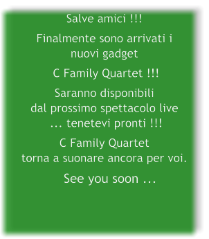 Salve amici !!! Finalmente sono arrivati i nuovi gadget  C Family Quartet !!!  Saranno disponibilidal prossimo spettacolo live ... tenetevi pronti !!!  C Family Quartettorna a suonare ancora per voi.    See you soon ...